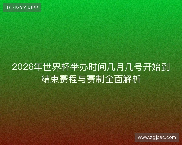 2026年世界杯举办时间几月几号开始到结束赛程与赛制全面解析