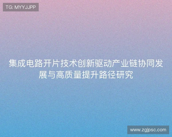 集成电路开片技术创新驱动产业链协同发展与高质量提升路径研究 集成电路开片技术创新驱动产业链协同发展与高质量提升路径研究